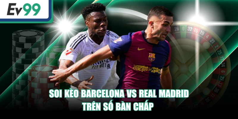 Soi kèo Barcelona vs Real Madrid trên số bàn chấp 